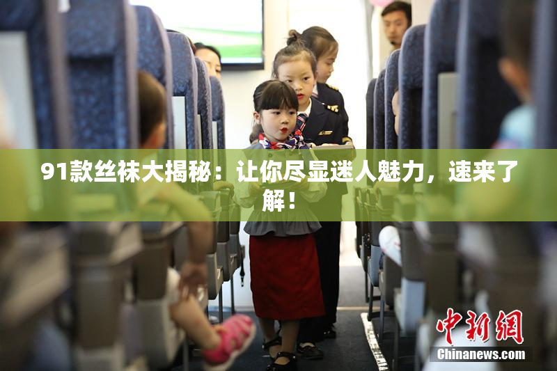 91款丝袜大揭秘：让你尽显迷人魅力，速来了解！
