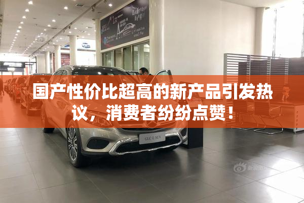 国产性价比超高的新产品引发热议，消费者纷纷点赞！