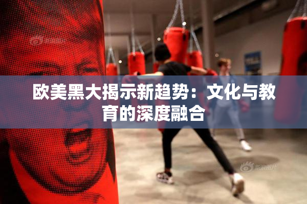欧美黑大揭示新趋势：文化与教育的深度融合