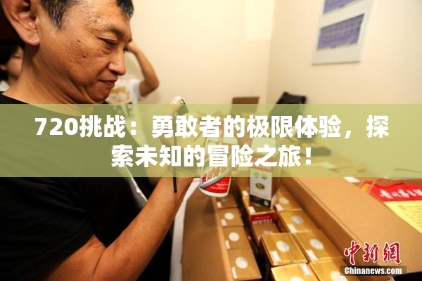 720挑战：勇敢者的极限体验，探索未知的冒险之旅！