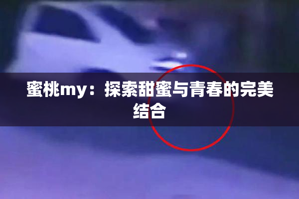 蜜桃my：探索甜蜜与青春的完美结合