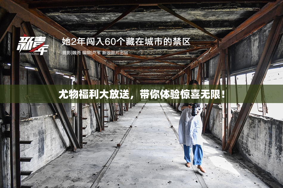 尤物福利大放送，带你体验惊喜无限！