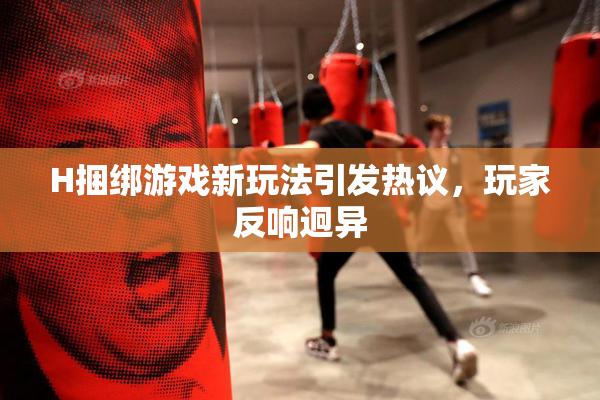 H捆绑游戏新玩法引发热议，玩家反响迥异