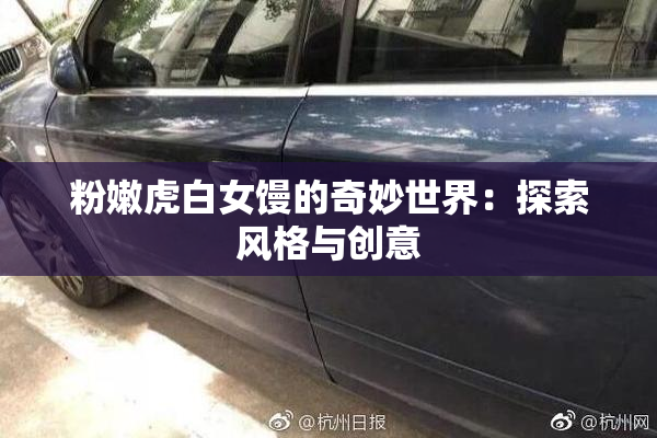 粉嫩虎白女馒的奇妙世界：探索风格与创意