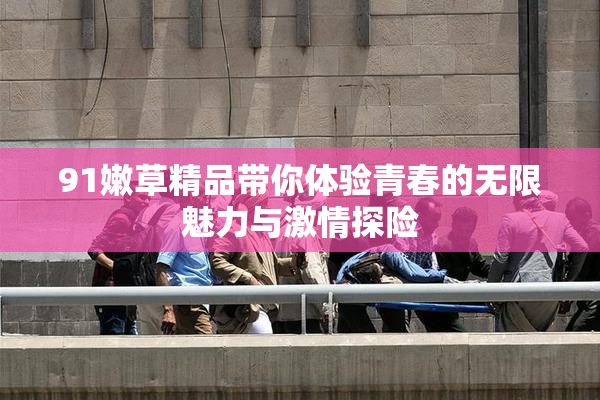 91嫩草精品带你体验青春的无限魅力与激情探险