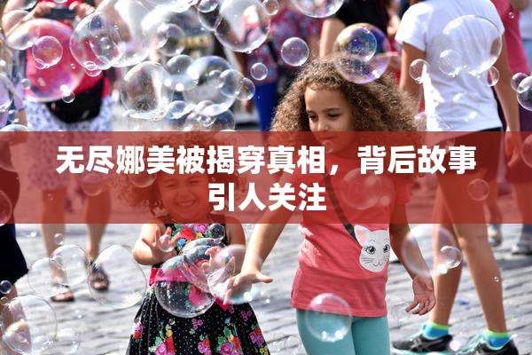 无尽娜美被揭穿真相，背后故事引人关注
