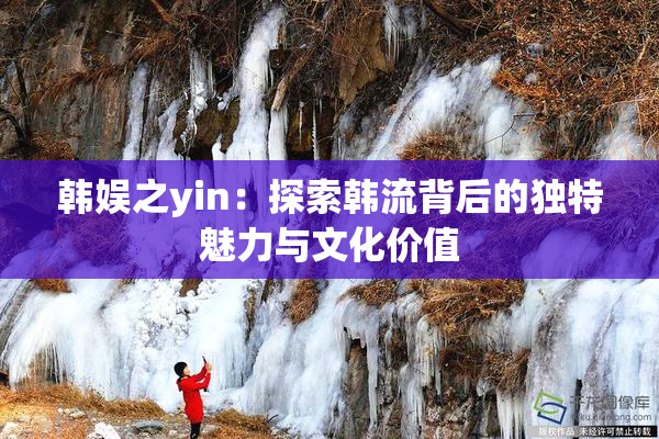 韩娱之yin：探索韩流背后的独特魅力与文化价值