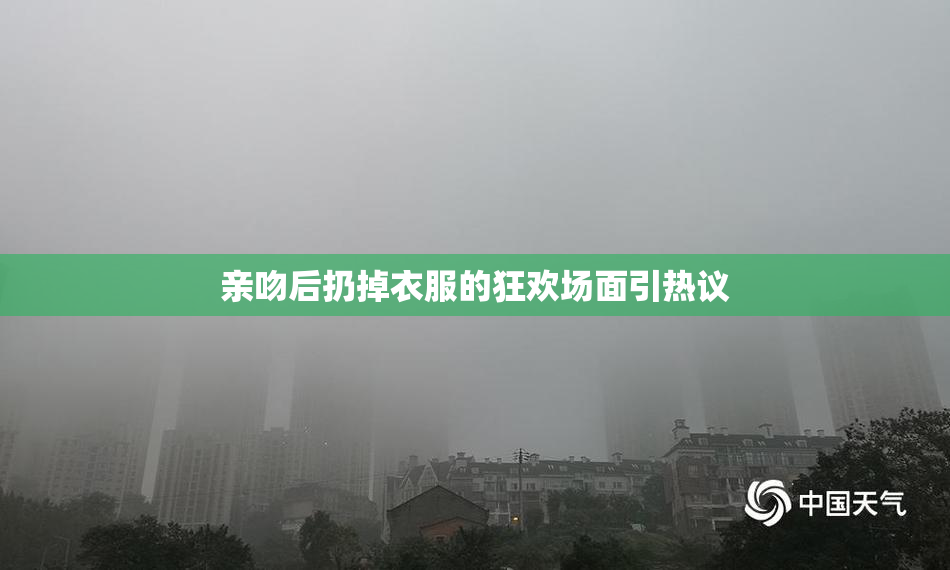 亲吻后扔掉衣服的狂欢场面引热议