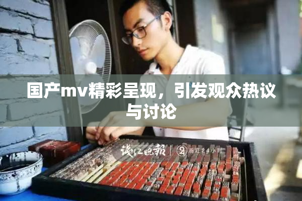 国产mv精彩呈现，引发观众热议与讨论