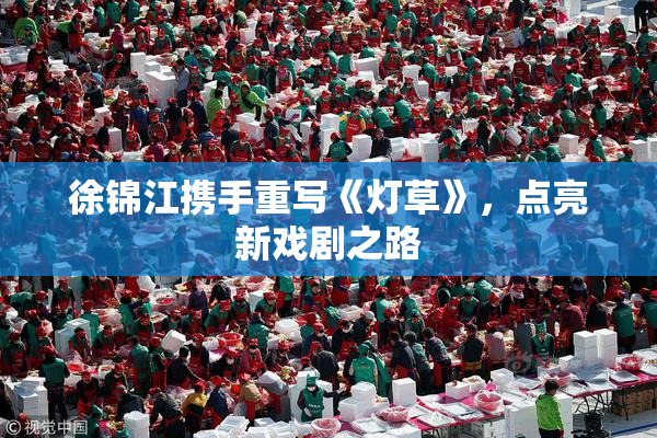 徐锦江携手重写《灯草》，点亮新戏剧之路