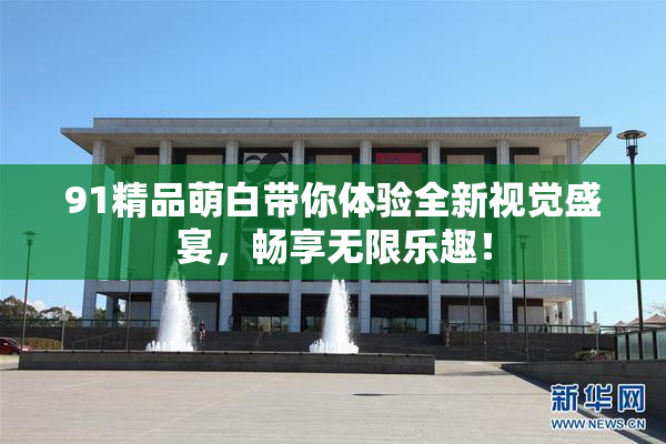 91精品萌白带你体验全新视觉盛宴，畅享无限乐趣！