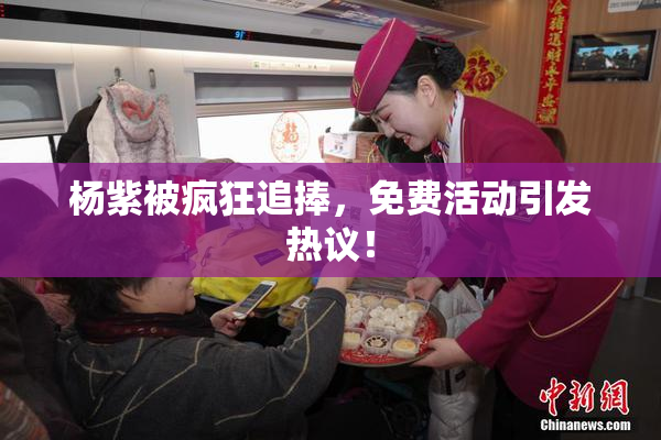 杨紫被疯狂追捧，免费活动引发热议！