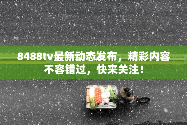 8488tv最新动态发布，精彩内容不容错过，快来关注！
