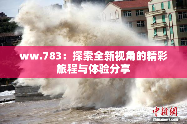 ww.783：探索全新视角的精彩旅程与体验分享