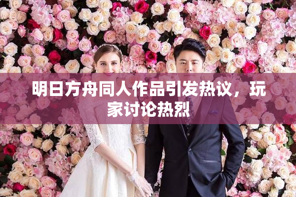 明日方舟同人作品引发热议，玩家讨论热烈