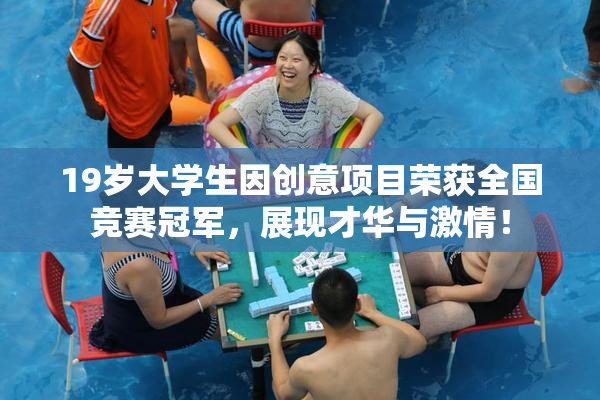 19岁大学生因创意项目荣获全国竞赛冠军，展现才华与激情！