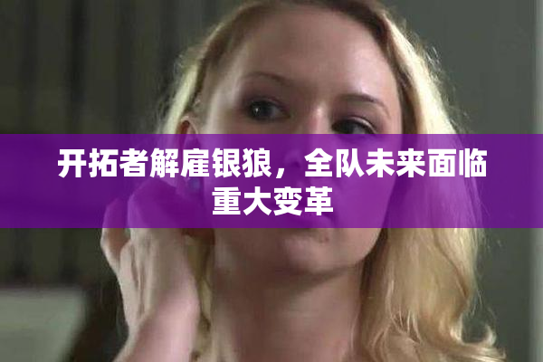 开拓者解雇银狼，全队未来面临重大变革