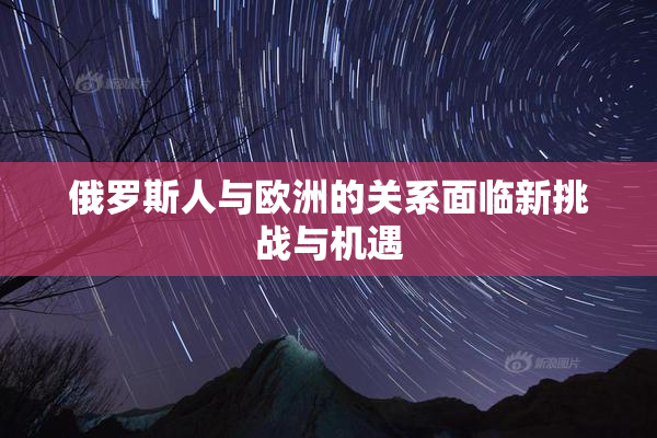 俄罗斯人与欧洲的关系面临新挑战与机遇