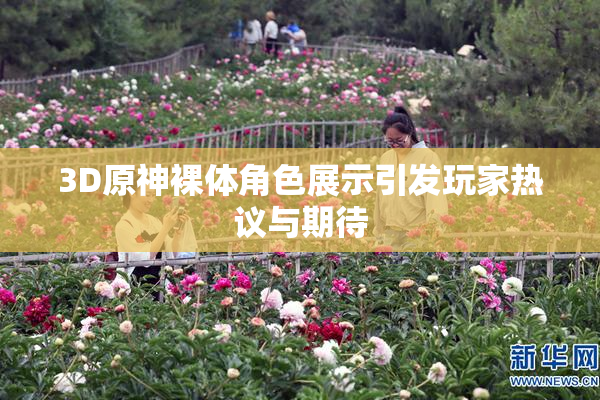 3D原神裸体角色展示引发玩家热议与期待