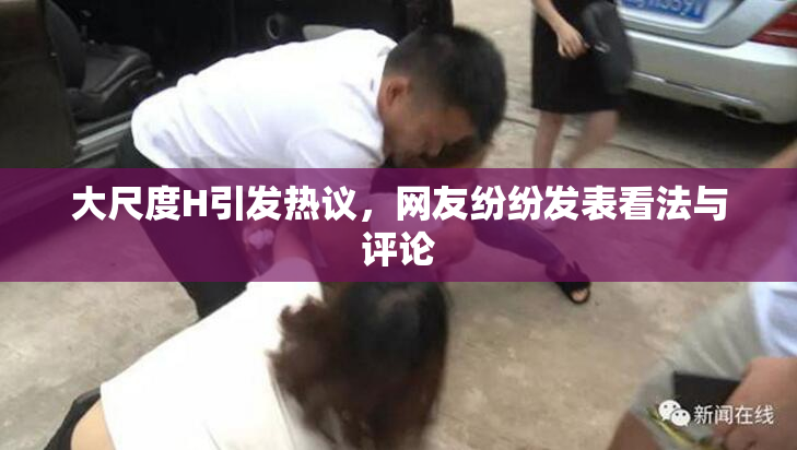 大尺度H引发热议，网友纷纷发表看法与评论
