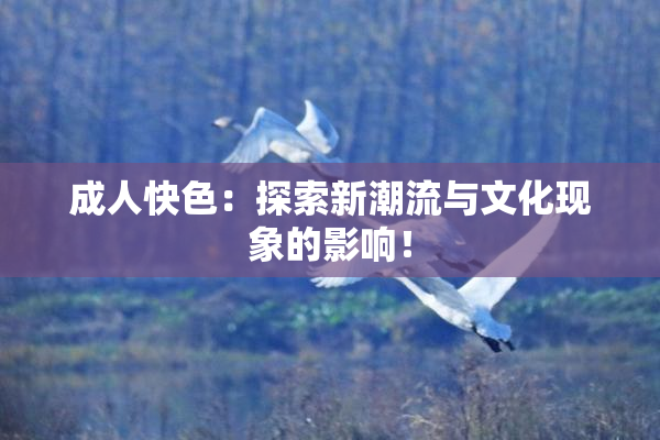 成人快色：探索新潮流与文化现象的影响！