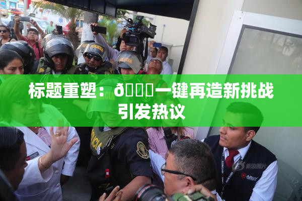 标题重塑：🔞一键再造新挑战引发热议