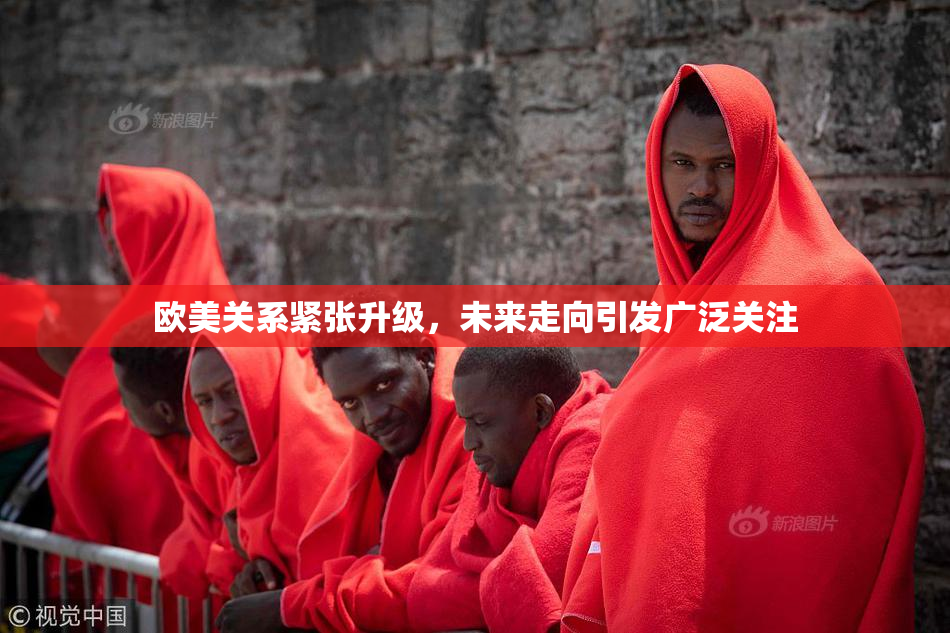 欧美关系紧张升级，未来走向引发广泛关注