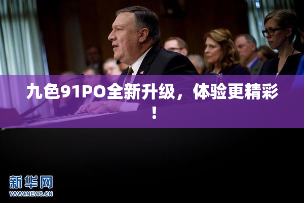 九色91PO全新升级，体验更精彩！