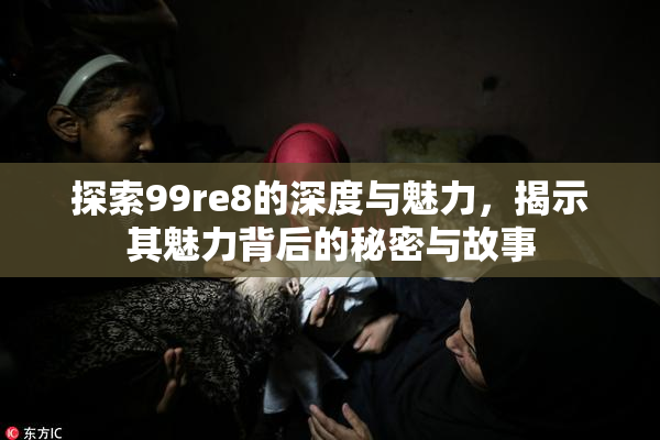 探索99re8的深度与魅力，揭示其魅力背后的秘密与故事