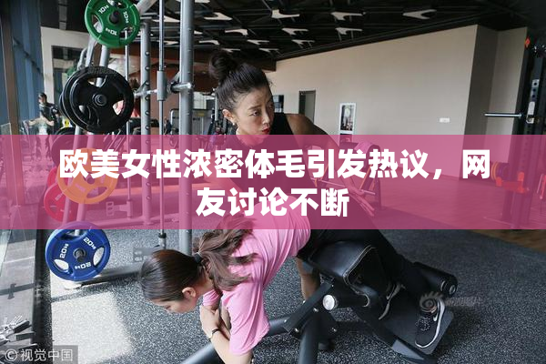 欧美女性浓密体毛引发热议，网友讨论不断