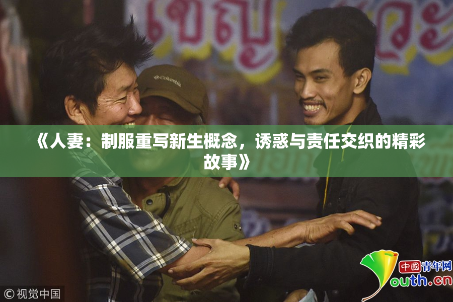 《人妻：制服重写新生概念，诱惑与责任交织的精彩故事》