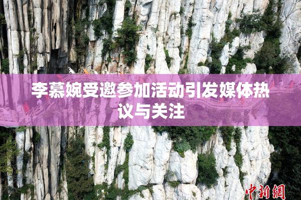 李慕婉受邀参加活动引发媒体热议与关注