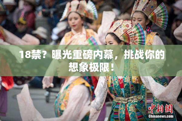 18禁？曝光重磅内幕，挑战你的想象极限！