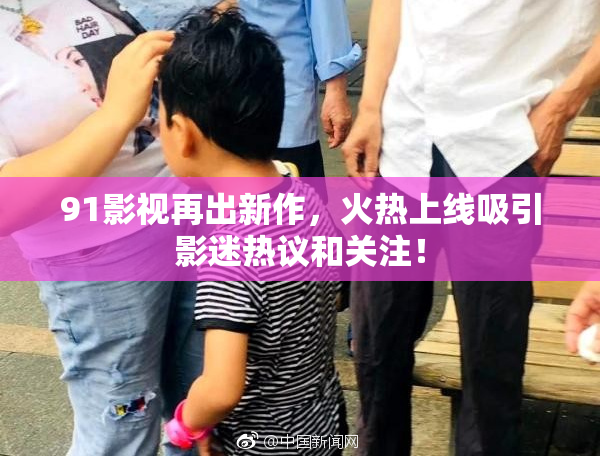 91影视再出新作，火热上线吸引影迷热议和关注！