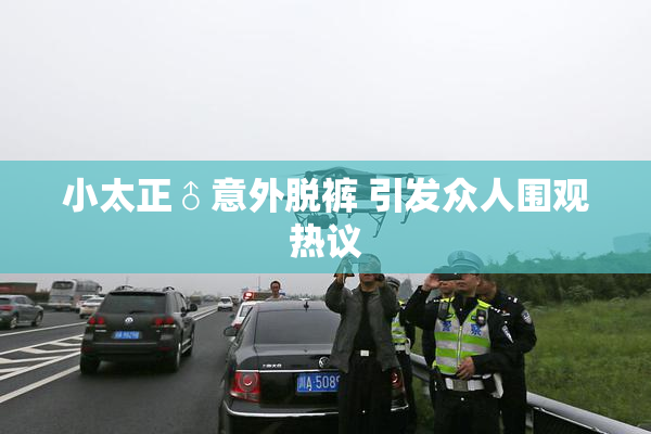 小太正♂意外脱裤 引发众人围观热议