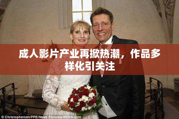 成人影片产业再掀热潮，作品多样化引关注