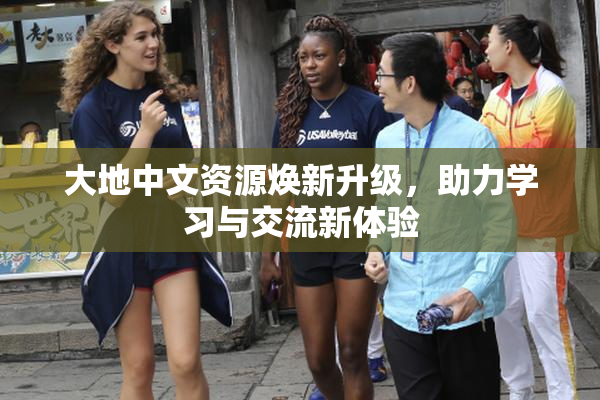 大地中文资源焕新升级，助力学习与交流新体验