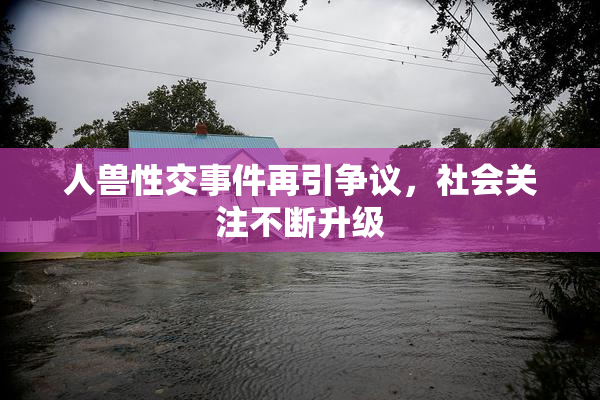 人兽性交事件再引争议，社会关注不断升级