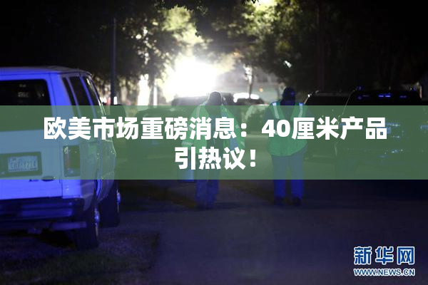 欧美市场重磅消息：40厘米产品引热议！