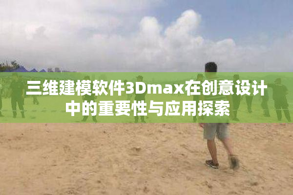 三维建模软件3Dmax在创意设计中的重要性与应用探索