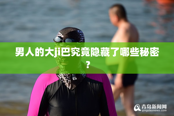 男人的大ji巴究竟隐藏了哪些秘密？
