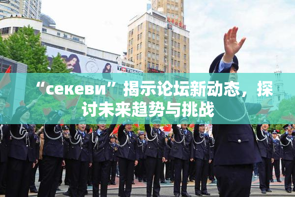“ceкеви”揭示论坛新动态，探讨未来趋势与挑战