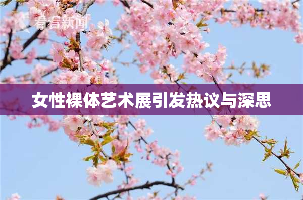 女性裸体艺术展引发热议与深思