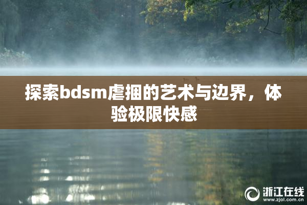 探索bdsm虐捆的艺术与边界，体验极限快感