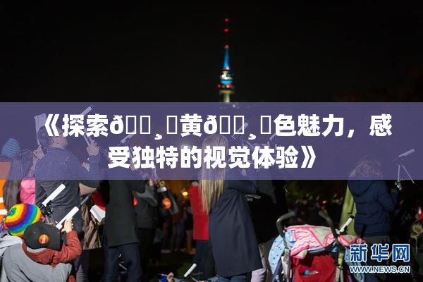 《探索🌸‌黄🌸‌色魅力，感受独特的视觉体验》