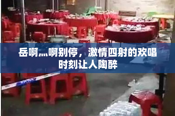 岳啊灬啊别停，激情四射的欢唱时刻让人陶醉