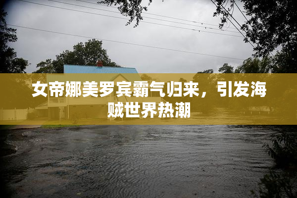 女帝娜美罗宾霸气归来，引发海贼世界热潮