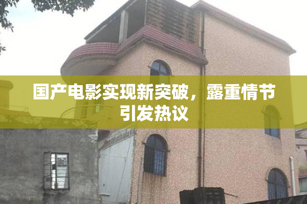 国产电影实现新突破，露重情节引发热议