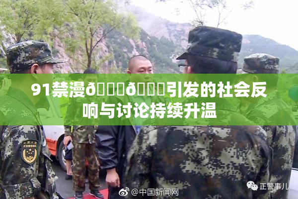 91禁漫🍆🍑引发的社会反响与讨论持续升温