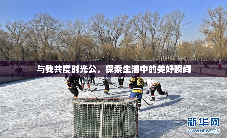 与我共度时光公，探索生活中的美好瞬间